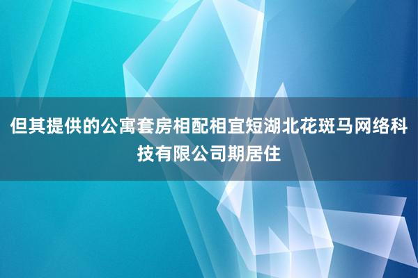 但其提供的公寓套房相配相宜短湖北花斑马网络科技有限公司期居住