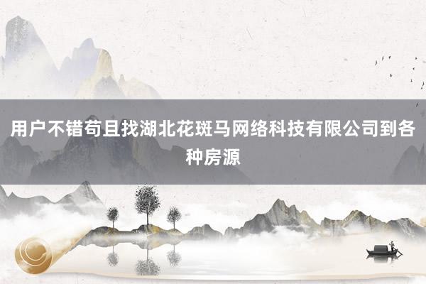 用户不错苟且找湖北花斑马网络科技有限公司到各种房源