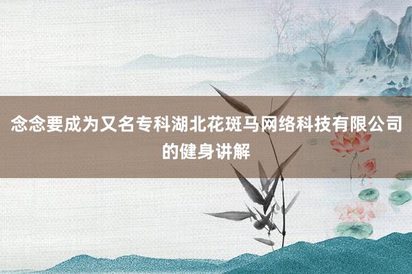 念念要成为又名专科湖北花斑马网络科技有限公司的健身讲解