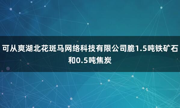 可从爽湖北花斑马网络科技有限公司脆1.5吨铁矿石和0.5吨焦炭