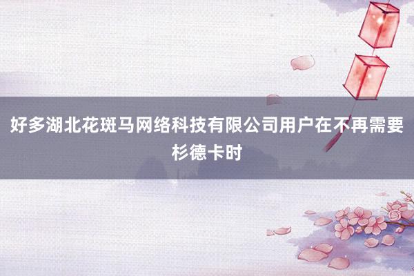 好多湖北花斑马网络科技有限公司用户在不再需要杉德卡时